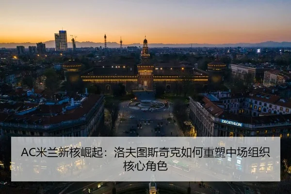 AC米兰新核崛起：洛夫图斯奇克如何重塑中场组织核心角色