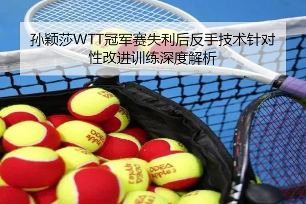 孙颖莎WTT冠军赛失利后反手技术针对性改进训练深度解析