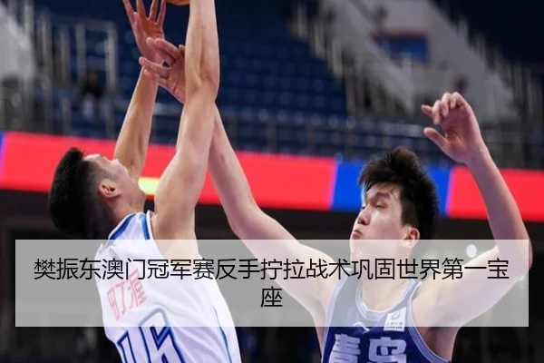 樊振东澳门冠军赛反手拧拉战术巩固世界第一宝座