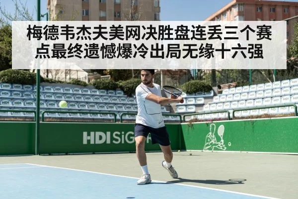 梅德韦杰夫美网决胜盘连丢三个赛点最终遗憾爆冷出局无缘十六强