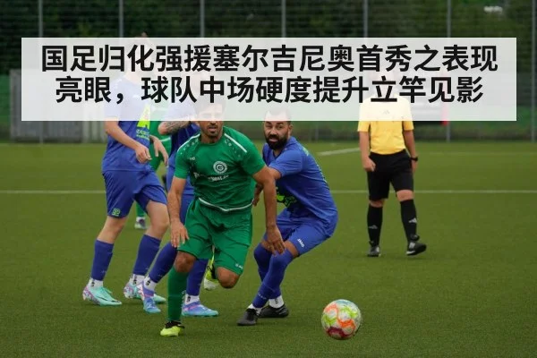 国足归化强援塞尔吉尼奥首秀之表现亮眼，球队中场硬度提升立竿见影