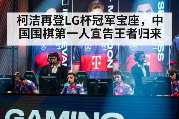 柯洁再登LG杯冠军宝座，中国围棋第一人宣告王者归来