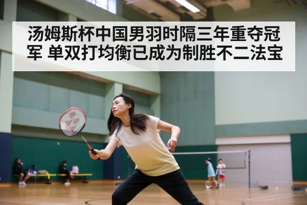 汤姆斯杯中国男羽时隔三年重夺冠军 单双打均衡已成为制胜不二法宝